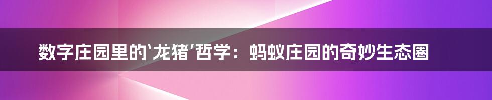 数字庄园里的‘龙猪’哲学:蚂蚁庄园的奇妙生态圈