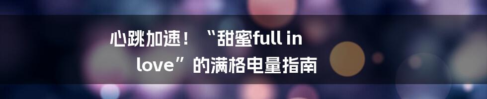 心跳加速!“甜蜜full in love”的满格电量指南