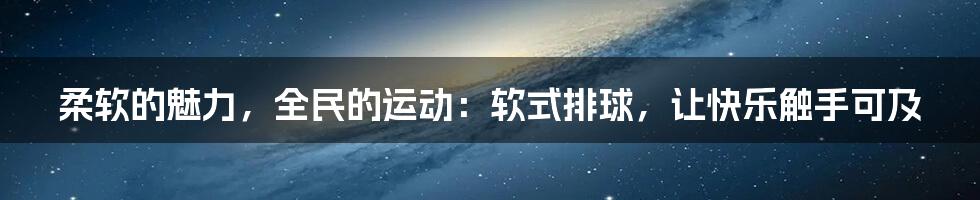 柔软的魅力,全民的运动:软式排球,让快乐触手可及