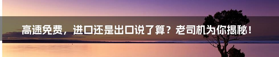 高速免费,进口还是出口说了算?老司机为你揭秘!