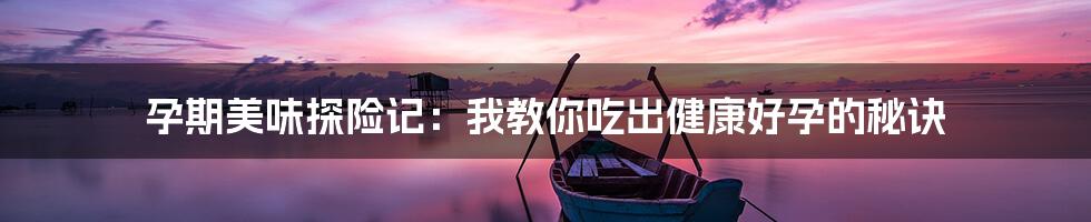 孕期美味探险记：我教你吃出健康好孕的秘诀