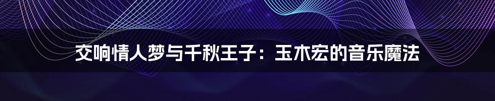 交响情人梦与千秋王子:玉木宏的音乐魔法