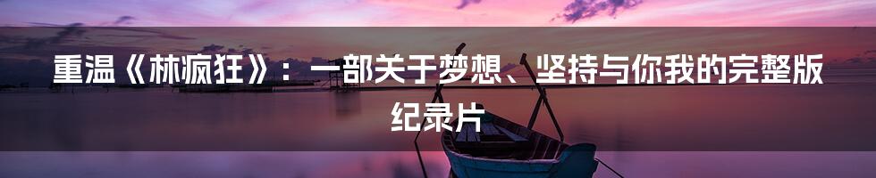 重温《林疯狂》:一部关于梦想、坚持与你我的完整版纪录片