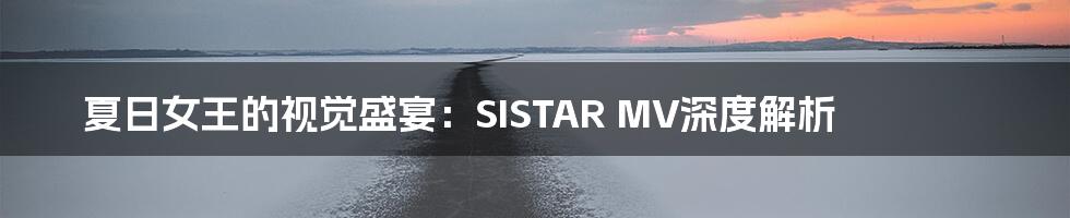 夏日女王的视觉盛宴:SISTAR MV深度解析