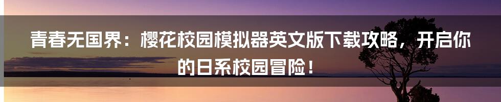 青春无国界：樱花校园模拟器英文版下载攻略，开启你的日系校园冒险！