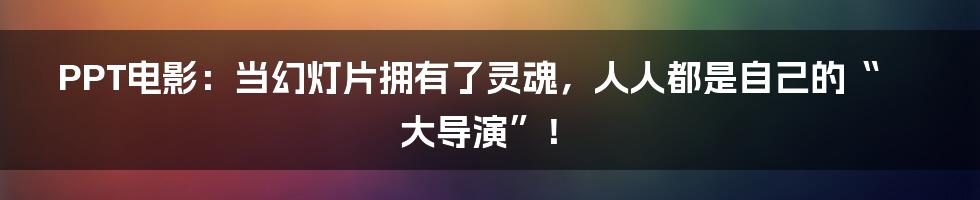 PPT电影:当幻灯片拥有了灵魂,人人都是自己的“大导演”!
