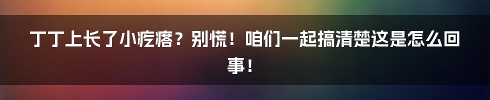 丁丁上长了小疙瘩？别慌！咱们一起搞清楚这是怎么回事！