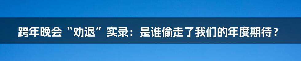 跨年晚会“劝退”实录:是谁偷走了我们的年度期待?