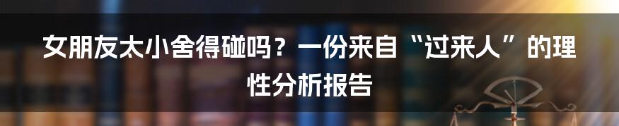 女朋友太小舍得碰吗?一份来自“过来人”的理性分析报告