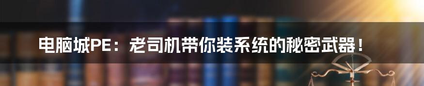 电脑城PE:老司机带你装系统的秘密武器!