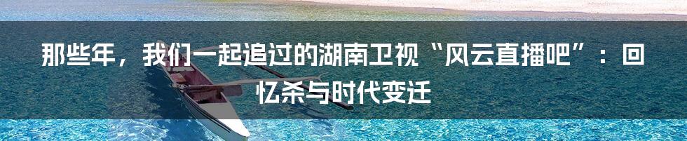 那些年,我们一起追过的湖南卫视“风云直播吧”:回忆杀与时代变迁