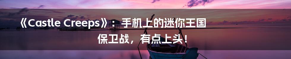 《Castle Creeps》:手机上的迷你王国保卫战,有点上头!