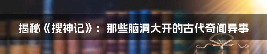 揭秘《搜神记》:那些脑洞大开的古代奇闻异事