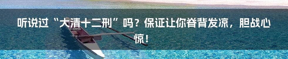 听说过“大清十二刑”吗?保证让你脊背发凉,胆战心惊!