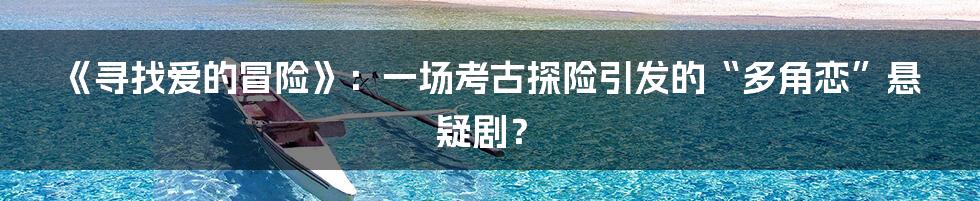 《寻找爱的冒险》:一场考古探险引发的“多角恋”悬疑剧?