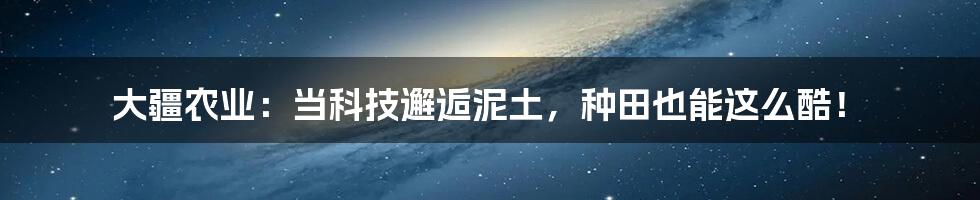 大疆农业:当科技邂逅泥土,种田也能这么酷!