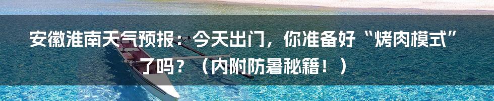 安徽淮南天气预报:今天出门,你准备好“烤肉模式”了吗?(内附防暑秘籍!)