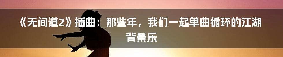 《无间道2》插曲:那些年,我们一起单曲循环的江湖背景乐
