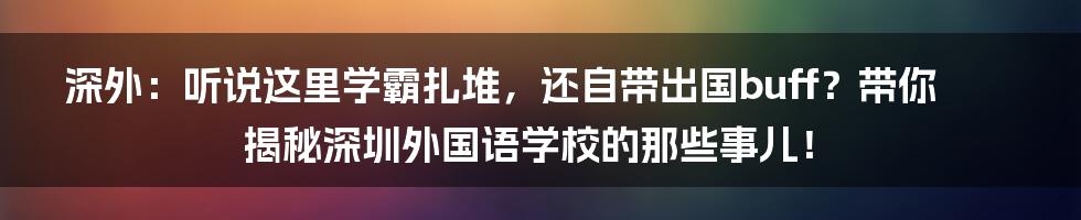 深外:听说这里学霸扎堆,还自带出国buff?带你揭秘深圳外国语学校的那些事儿!