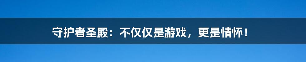 守护者圣殿:不仅仅是游戏,更是情怀!
