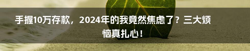 手握10万存款,2024年的我竟然焦虑了?三大烦恼真扎心!