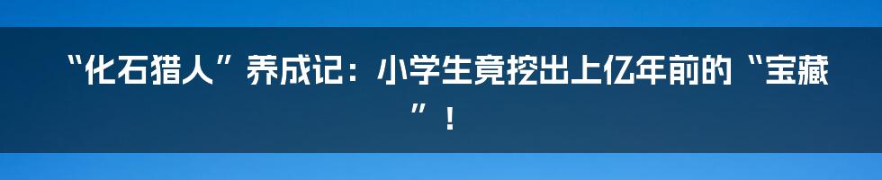 “化石猎人”养成记:小学生竟挖出上亿年前的“宝藏”!