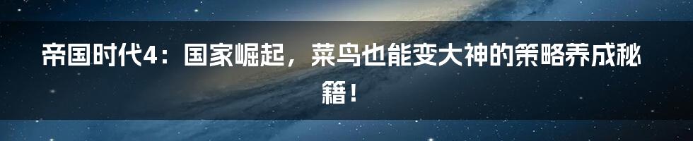 帝国时代4:国家崛起,菜鸟也能变大神的策略养成秘籍!