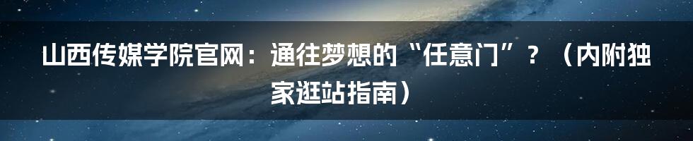 山西传媒学院官网：通往梦想的“任意门”？（内附独家逛站指南）