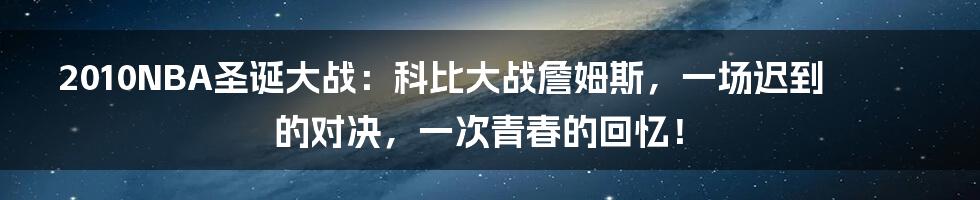 2010NBA圣诞大战:科比大战詹姆斯,一场迟到的对决,一次青春的回忆!