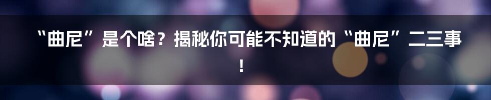 “曲尼”是个啥?揭秘你可能不知道的“曲尼”二三事!