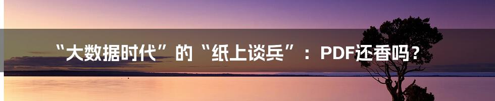 “大数据时代”的“纸上谈兵”：PDF还香吗？