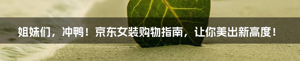姐妹们,冲鸭!京东女装购物指南,让你美出新高度!