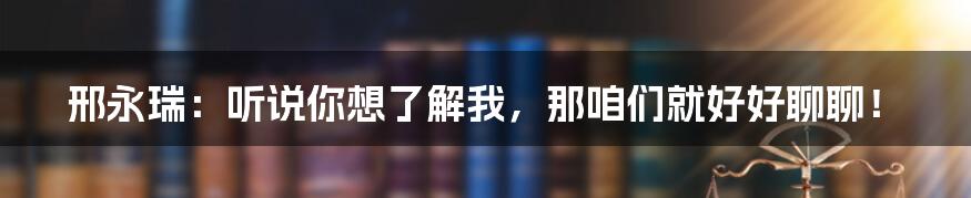 邢永瑞:听说你想了解我,那咱们就好好聊聊!