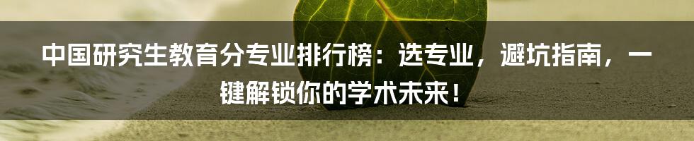 中国研究生教育分专业排行榜:选专业,避坑指南,一键解锁你的学术未来!