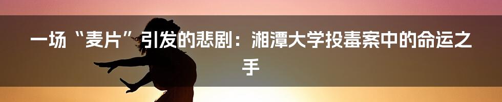 一场“麦片”引发的悲剧：湘潭大学投毒案中的命运之手