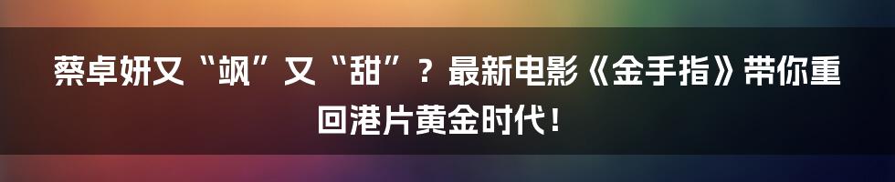 蔡卓妍又“飒”又“甜”?最新电影《金手指》带你重回港片黄金时代!