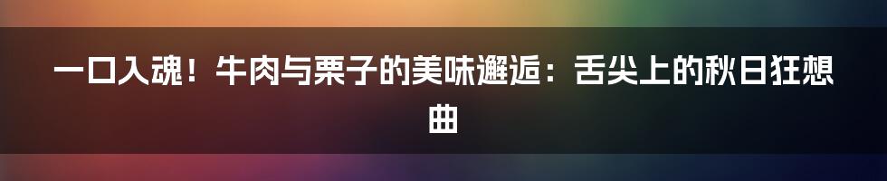一口入魂！牛肉与栗子的美味邂逅：舌尖上的秋日狂想曲