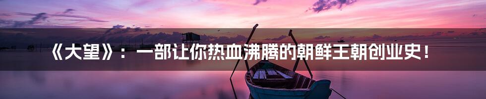 《大望》:一部让你热血沸腾的朝鲜王朝创业史!