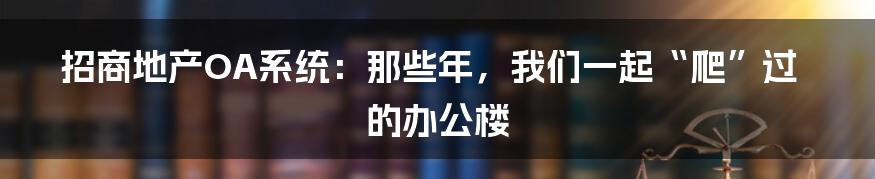 招商地产OA系统:那些年,我们一起“爬”过的办公楼
