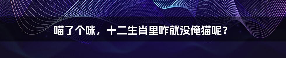 喵了个咪,十二生肖里咋就没俺猫呢?