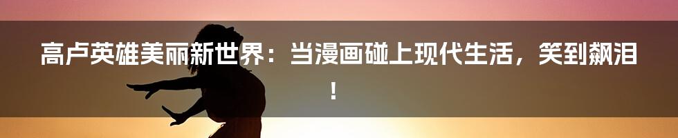 高卢英雄美丽新世界:当漫画碰上现代生活,笑到飙泪!