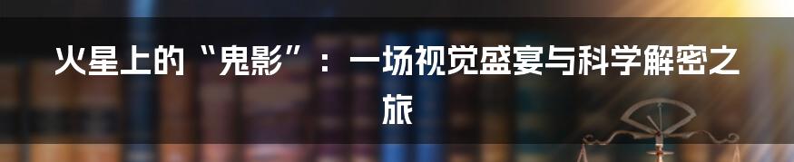 火星上的“鬼影”:一场视觉盛宴与科学解密之旅