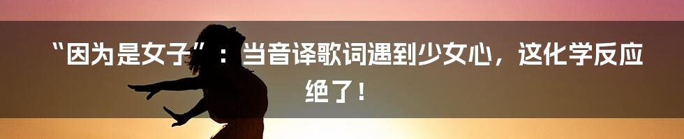“因为是女子”:当音译歌词遇到少女心,这化学反应绝了!