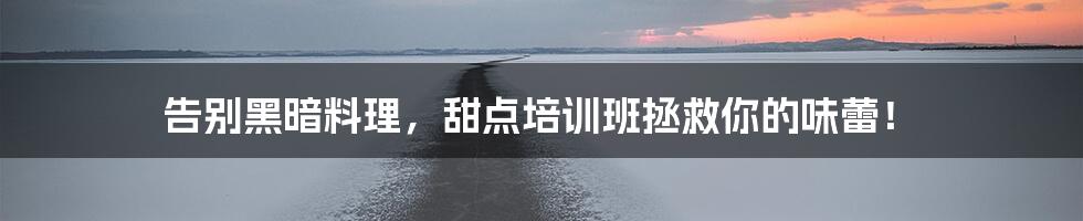 告别黑暗料理，甜点培训班拯救你的味蕾！