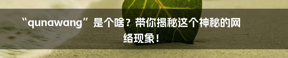 “qunawang”是个啥?带你揭秘这个神秘的网络现象!