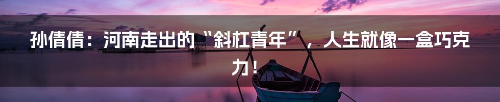 孙倩倩:河南走出的“斜杠青年”,人生就像一盒巧克力!