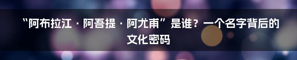 “阿布拉江·阿吾提·阿尤甫”是谁?一个名字背后的文化密码