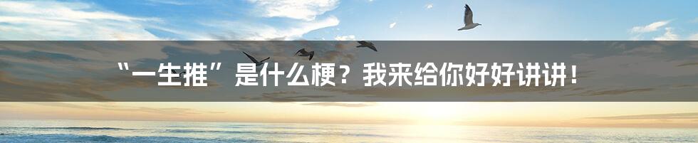 “一生推”是什么梗?我来给你好好讲讲!