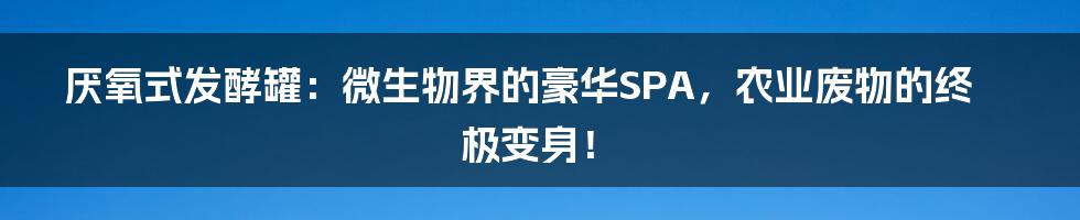 厌氧式发酵罐:微生物界的豪华SPA,农业废物的终极变身!
