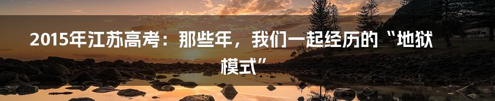 2015年江苏高考:那些年,我们一起经历的“地狱模式”